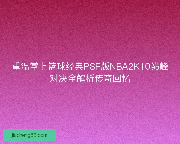 重温掌上篮球经典PSP版NBA2K10巅峰对决全解析传奇回忆