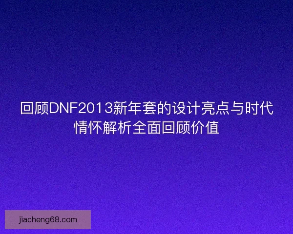回顾DNF2013新年套的设计亮点与时代情怀解析全面回顾价值
