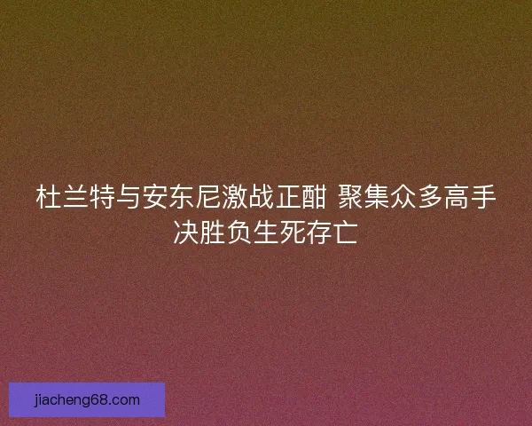 杜兰特与安东尼激战正酣 聚集众多高手决胜负生死存亡